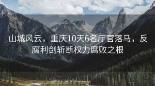 山城風(fēng)云，重慶10天6名廳官落馬，反腐利劍斬?cái)鄼?quán)力腐敗之根