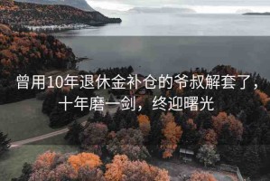 曾用10年退休金補倉的爺叔解套了，十年磨一劍，終迎曙光