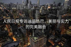 人民日報(bào)專訪迪麗熱巴，美麗與實(shí)力的完美融合