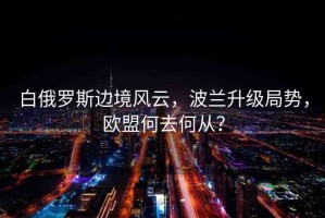 白俄羅斯邊境風(fēng)云，波蘭升級局勢，歐盟何去何從？