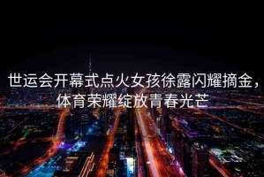 世運會開幕式點火女孩徐露閃耀摘金，體育榮耀綻放青春光芒