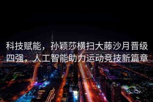 科技賦能，孫穎莎橫掃大藤沙月晉級四強，人工智能助力運動競技新篇章