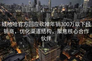 娃哈哈官方回應(yīng)砍掉年銷300萬以下經(jīng)銷商，優(yōu)化渠道結(jié)構(gòu)，聚焦核心合作伙伴