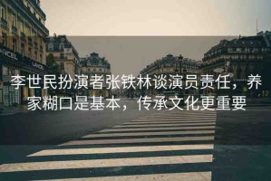 李世民扮演者張鐵林談演員責(zé)任，養(yǎng)家糊口是基本，傳承文化更重要