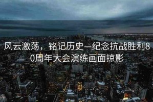 風(fēng)云激蕩，銘記歷史—紀念抗戰(zhàn)勝利80周年大會演練畫面掠影