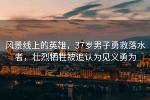 風(fēng)景線上的英雄，37歲男子勇救落水者，壯烈犧牲被追認(rèn)為見義勇為