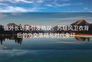 俄外長訪美引發(fā)熱議，蘇聯(lián)風(fēng)衛(wèi)衣背后的外交策略與時代象征