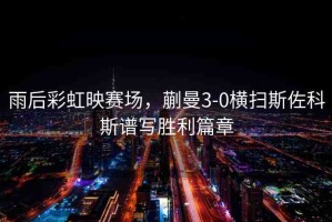 雨后彩虹映賽場，蒯曼3-0橫掃斯佐科斯譜寫勝利篇章