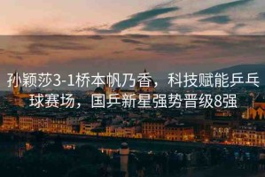 孫穎莎3-1橋本帆乃香，科技賦能乒乓球賽場(chǎng)，國(guó)乒新星強(qiáng)勢(shì)晉級(jí)8強(qiáng)