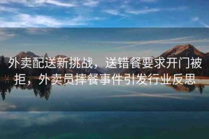 外賣(mài)配送新挑戰(zhàn)，送錯(cuò)餐要求開(kāi)門(mén)被拒，外賣(mài)員摔餐事件引發(fā)行業(yè)反思