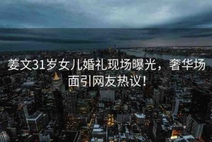 姜文31歲女兒婚禮現(xiàn)場曝光，奢華場面引網(wǎng)友熱議！