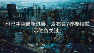 印巴沖突最新進(jìn)展，發(fā)布會(huì)7秒視頻揭示勝負(fù)關(guān)鍵！