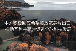 中方積極回應(yīng)希望美放寬芯片出口，推動(dòng)互利共贏，促進(jìn)全球科技發(fā)展