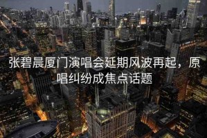 張碧晨廈門演唱會延期風波再起，原唱糾紛成焦點話題