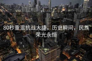80秒重溫抗戰(zhàn)大捷，歷史瞬間，民族榮光永恒