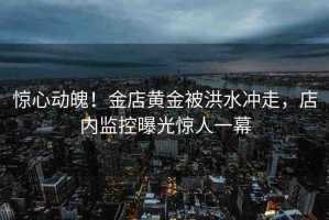 驚心動魄！金店黃金被洪水沖走，店內(nèi)監(jiān)控曝光驚人一幕