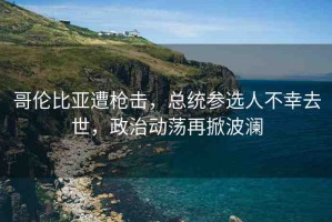 哥倫比亞遭槍擊，總統(tǒng)參選人不幸去世，政治動(dòng)蕩再掀波瀾