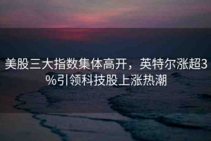 美股三大指數(shù)集體高開，英特爾漲超3%引領(lǐng)科技股上漲熱潮