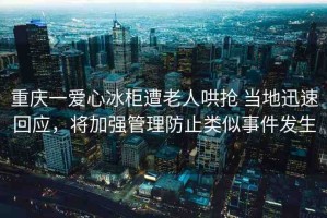 重慶一愛心冰柜遭老人哄搶 當(dāng)?shù)匮杆倩貞?yīng)，將加強(qiáng)管理防止類似事件發(fā)生