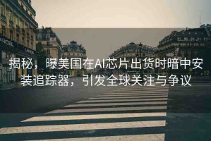 揭秘，曝美國在AI芯片出貨時暗中安裝追蹤器，引發(fā)全球關注與爭議