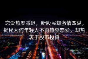 戀愛熱度減退，新股民卻激情四溢，揭秘為何年輕人不再熱衷戀愛，卻熱衷于股市投資