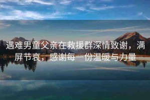 遇難男童父親在救援群深情致謝，滿屏節(jié)哀，感謝每一份溫暖與力量