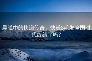晨曦中的快遞傳奇，快遞8毛發(fā)全國時代終結了嗎？