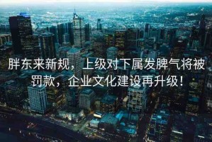 胖東來新規(guī)，上級對下屬發(fā)脾氣將被罰款，企業(yè)文化建設(shè)再升級！