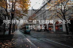 外賣騎手商場二樓飛馳取餐，安全風(fēng)險(xiǎn)引熱議