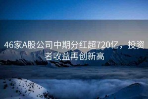 46家A股公司中期分紅超720億，投資者收益再創(chuàng)新高