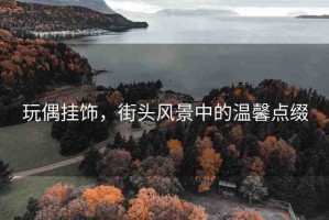 玩偶掛飾，街頭風(fēng)景中的溫馨點(diǎn)綴