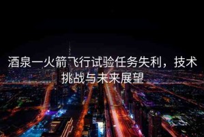 酒泉一火箭飛行試驗任務(wù)失利，技術(shù)挑戰(zhàn)與未來展望
