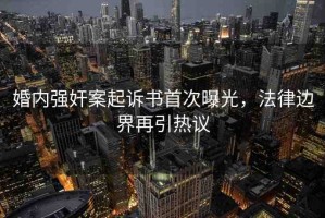 婚內(nèi)強(qiáng)奸案起訴書首次曝光，法律邊界再引熱議