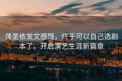 黃圣依發(fā)文感慨，終于可以自己選劇本了，開(kāi)啟演藝生涯新篇章