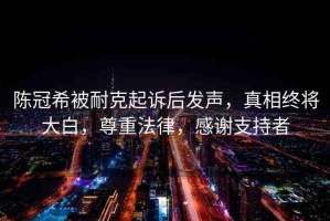 陳冠希被耐克起訴后發(fā)聲，真相終將大白，尊重法律，感謝支持者