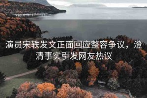 演員宋軼發(fā)文正面回應(yīng)整容爭議，澄清事實引發(fā)網(wǎng)友熱議