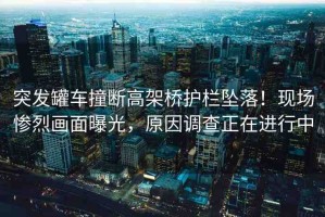 突發(fā)罐車撞斷高架橋護(hù)欄墜落！現(xiàn)場慘烈畫面曝光，原因調(diào)查正在進(jìn)行中