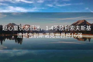 趙心童狀態(tài)低迷，1-4不敵利索夫斯基，遺憾告別斯諾克世界杯16強