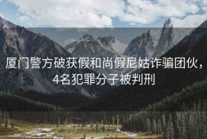 廈門警方破獲假和尚假尼姑詐騙團(tuán)伙，4名犯罪分子被判刑