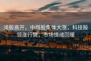 美股高開，中概股集體大漲，科技股領漲行情，市場情緒回暖