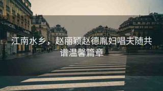 江南水鄉(xiāng)，趙麗穎趙德胤婦唱夫隨共譜溫馨篇章