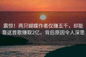 震驚！兩只蝴蝶作者僅賺五千，卻能靠這首歌賺取2億，背后原因令人深思