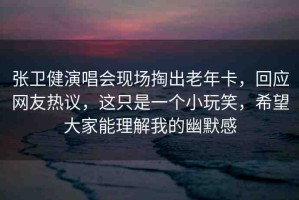 張衛(wèi)健演唱會(huì)現(xiàn)場掏出老年卡，回應(yīng)網(wǎng)友熱議，這只是一個(gè)小玩笑，希望大家能理解我的幽默感