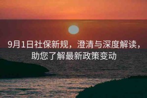 9月1日社保新規(guī)，澄清與深度解讀，助您了解最新政策變動(dòng)