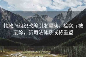 韓政府組織改編引發(fā)震動，檢察廳被廢除，新司法體系或?qū)⒅厮? title=