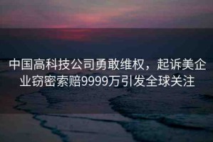 中國高科技公司勇敢維權(quán)，起訴美企業(yè)竊密索賠9999萬引發(fā)全球關(guān)注