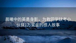 晨曦中的英勇身影，為救同學(xué)缺考小伙獲1萬(wàn)獎(jiǎng)金的感人故事