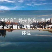 “婷美影音”婷美影音，引領(lǐng)影音娛樂(lè)新潮流的最新動(dòng)態(tài)
婷美影音，創(chuàng)新科技打造沉浸式觀(guān)影體驗(yàn)