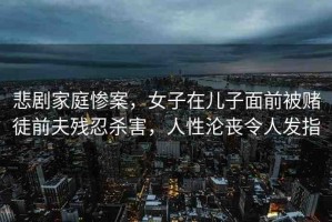 悲劇家庭慘案，女子在兒子面前被賭徒前夫殘忍殺害，人性淪喪令人發(fā)指