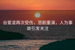 谷愛凌再次受傷，悲劇重演，人為事故引發(fā)關注